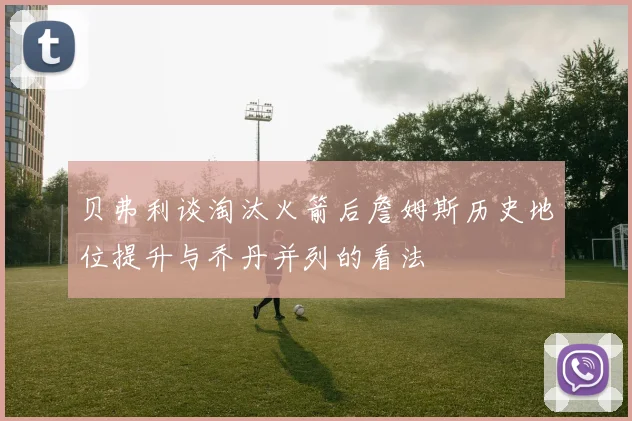 贝弗利谈淘汰火箭后詹姆斯历史地位提升与乔丹并列的看法