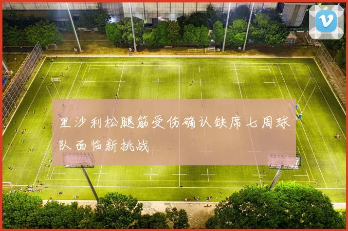 里沙利松腿筋受伤确认缺席七周球队面临新挑战