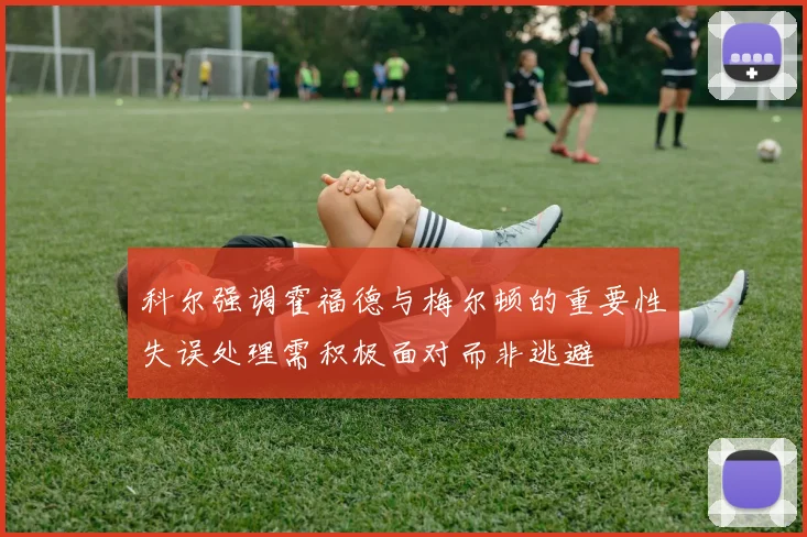 科尔强调霍福德与梅尔顿的重要性失误处理需积极面对而非逃避