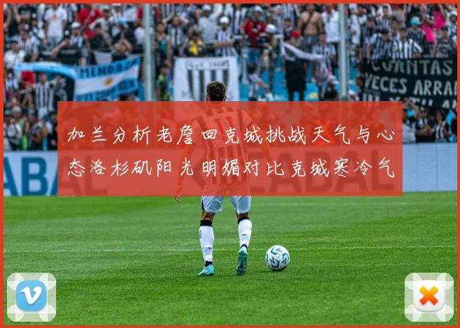 加兰分析老詹回克城挑战天气与心态洛杉矶阳光明媚对比克城寒冷气候