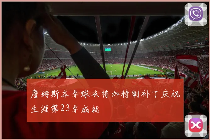 詹姆斯本季球衣将加特制补丁庆祝生涯第23季成就