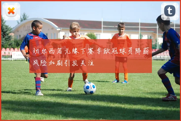 切尔西若无缘下赛季欧冠球员降薪风险加剧引发关注