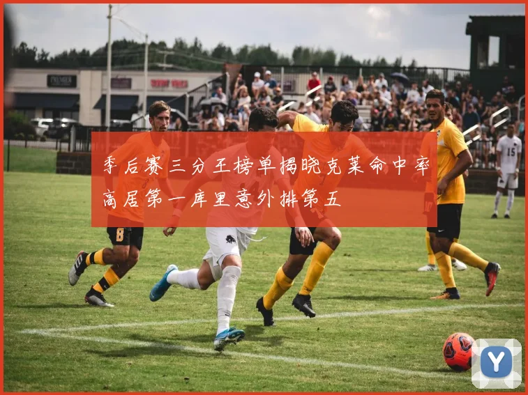 季后赛三分王榜单揭晓克莱命中率高居第一库里意外排第五