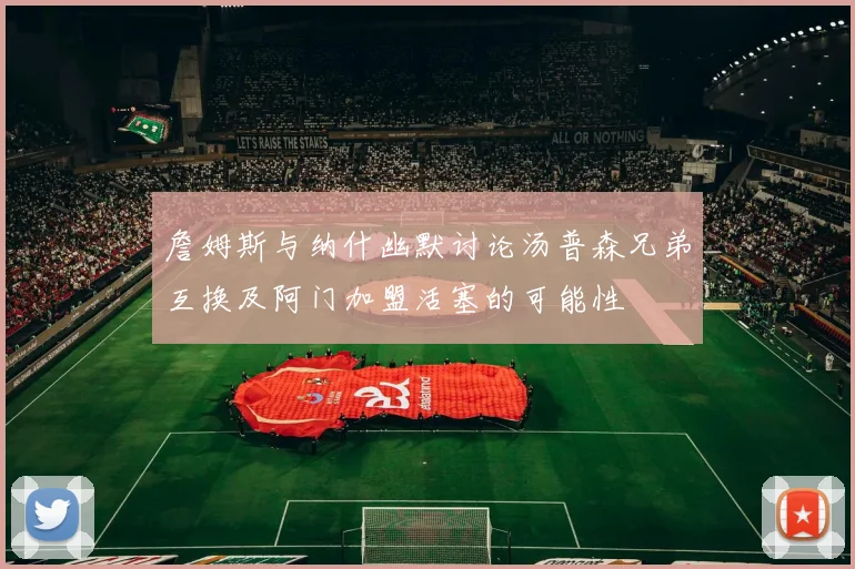 詹姆斯与纳什幽默讨论汤普森兄弟互换及阿门加盟活塞的可能性