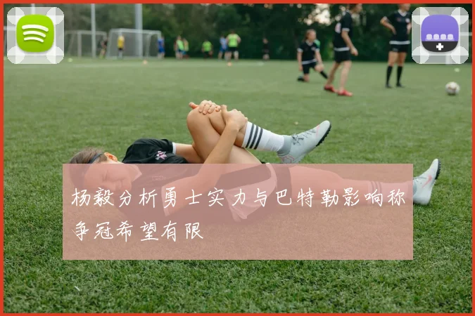 杨毅分析勇士实力与巴特勒影响称争冠希望有限