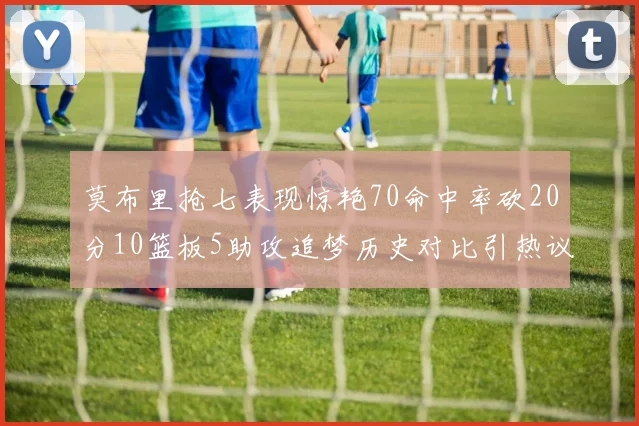 莫布里抢七表现惊艳70命中率砍20分10篮板5助攻追梦历史对比引热议